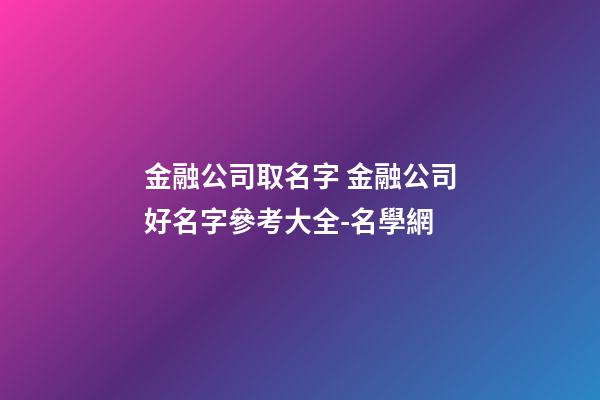 金融公司取名字 金融公司好名字參考大全-名學網-第1張-公司起名-玄機派